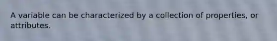 A variable can be characterized by a collection of properties, or attributes.