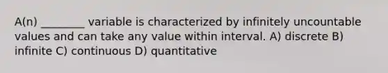 A(n) ________ variable is characterized by infinitely uncountable values and can take any value within interval. A) discrete B) infinite C) continuous D) quantitative