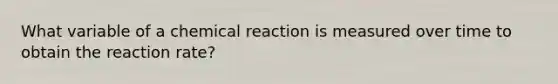 What variable of a chemical reaction is measured over time to obtain the reaction rate?