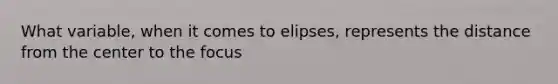 What variable, when it comes to elipses, represents the distance from the center to the focus