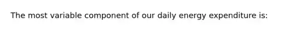 The most variable component of our daily energy expenditure is: