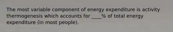 The most variable component of energy expenditure is activity thermogenesis which accounts for ____% of total energy expenditure (in most people).