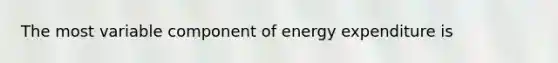 The most variable component of energy expenditure is