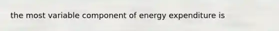 the most variable component of energy expenditure is