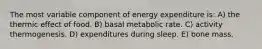 The most variable component of energy expenditure is: A) the thermic effect of food. B) basal metabolic rate. C) activity thermogenesis. D) expenditures during sleep. E) bone mass.