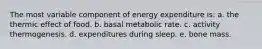 The most variable component of energy expenditure is: a. the thermic effect of food. b. basal metabolic rate. c. activity thermogenesis. d. expenditures during sleep. e. bone mass.