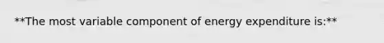 **The most variable component of energy expenditure is:**