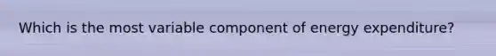 Which is the most variable component of energy expenditure?
