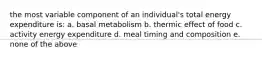 the most variable component of an individual's total energy expenditure is: a. basal metabolism b. thermic effect of food c. activity energy expenditure d. meal timing and composition e. none of the above