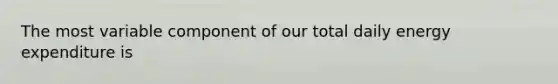 The most variable component of our total daily energy expenditure is