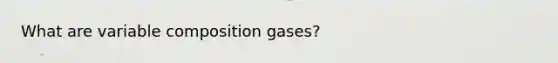 What are variable composition gases?