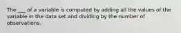 The ___ of a variable is computed by adding all the values of the variable in the data set and dividing by the number of observations.