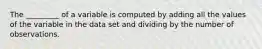 The _________ of a variable is computed by adding all the values of the variable in the data set and dividing by the number of observations.