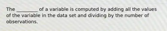 The _________ of a variable is computed by adding all the values of the variable in the data set and dividing by the number of observations.