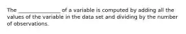 The ________________ of a variable is computed by adding all the values of the variable in the data set and dividing by the number of observations.