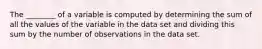 The ________ of a variable is computed by determining the sum of all the values of the variable in the data set and dividing this sum by the number of observations in the data set.