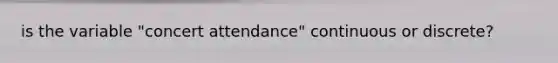 is the variable "concert attendance" continuous or discrete?