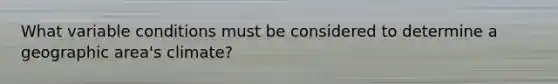 What variable conditions must be considered to determine a geographic area's climate?