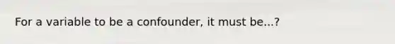 For a variable to be a confounder, it must be...?