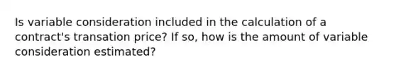 Is variable consideration included in the calculation of a contract's transation price? If so, how is the amount of variable consideration estimated?