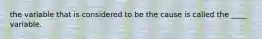 the variable that is considered to be the cause is called the ____ variable.