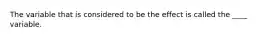 The variable that is considered to be the effect is called the ____ variable.