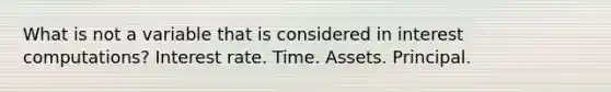 What is not a variable that is considered in interest computations? Interest rate. Time. Assets. Principal.