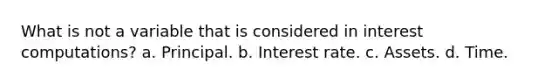 What is not a variable that is considered in interest computations? a. Principal. b. Interest rate. c. Assets. d. Time.