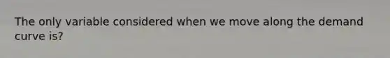 The only variable considered when we move along the demand curve is?