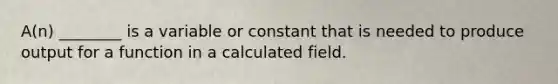 A(n) ________ is a variable or constant that is needed to produce output for a function in a calculated field.