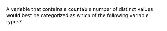 A variable that contains a countable number of distinct values would best be categorized as which of the following variable types?