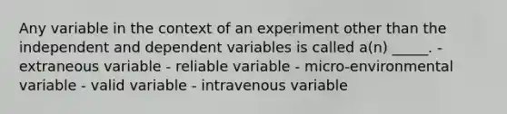 Any variable in the context of an experiment other than the independent and dependent variables is called a(n) _____. - extraneous variable - reliable variable - micro-environmental variable - valid variable - intravenous variable