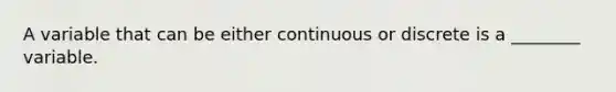 A variable that can be either continuous or discrete is a ________ variable.