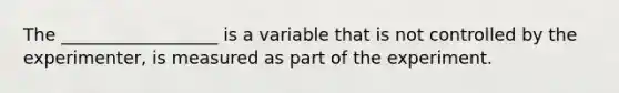 The __________________ is a variable that is not controlled by the experimenter, is measured as part of the experiment.