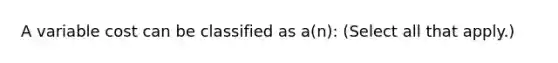 A variable cost can be classified as a(n): (Select all that apply.)