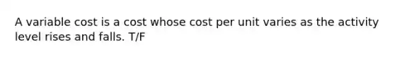 A variable cost is a cost whose cost per unit varies as the activity level rises and falls. T/F