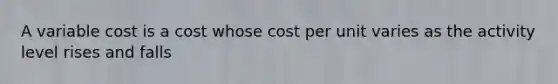 A variable cost is a cost whose cost per unit varies as the activity level rises and falls