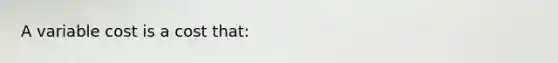 A variable cost is a cost that: