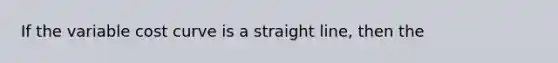 If the variable cost curve is a straight line, then the