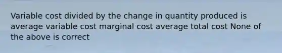 Variable cost divided by the change in quantity produced is average variable cost marginal cost average total cost None of the above is correct