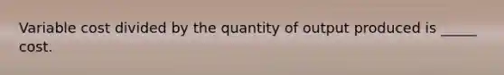 Variable cost divided by the quantity of output produced is _____ cost.