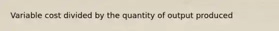 Variable cost divided by the quantity of output produced