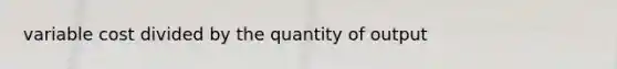 variable cost divided by the quantity of output