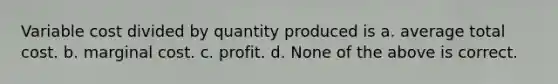 Variable cost divided by quantity produced is a. average total cost. b. marginal cost. c. profit. d. None of the above is correct.