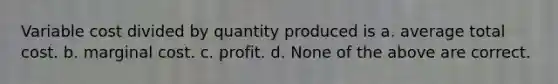 Variable cost divided by quantity produced is a. average total cost. b. marginal cost. c. profit. d. None of the above are correct.