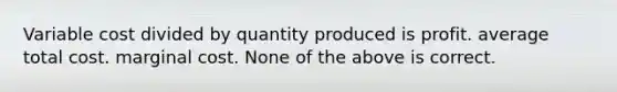 Variable cost divided by quantity produced is profit. average total cost. marginal cost. None of the above is correct.