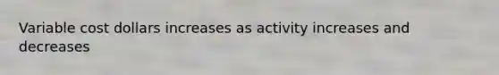 Variable cost dollars increases as activity increases and decreases