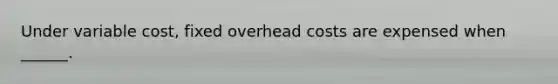 Under variable cost, fixed overhead costs are expensed when ______.