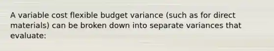 A variable cost flexible budget variance (such as for direct materials) can be broken down into separate variances that evaluate: