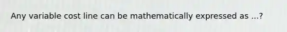 Any variable cost line can be mathematically expressed as ...?